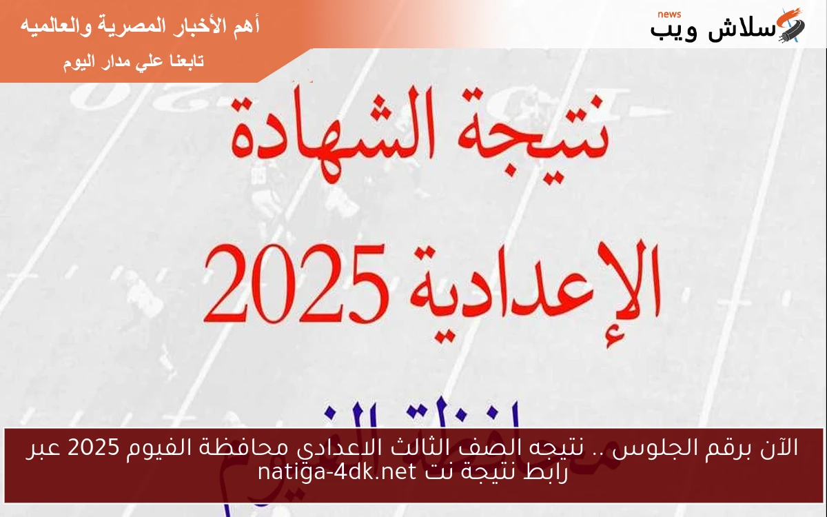 الآن برقم الجلوس .. نتيجه الصف الثالث الاعدادي محافظة الفيوم 2025 عبر رابط نتيجة نت natiga-4dk.net