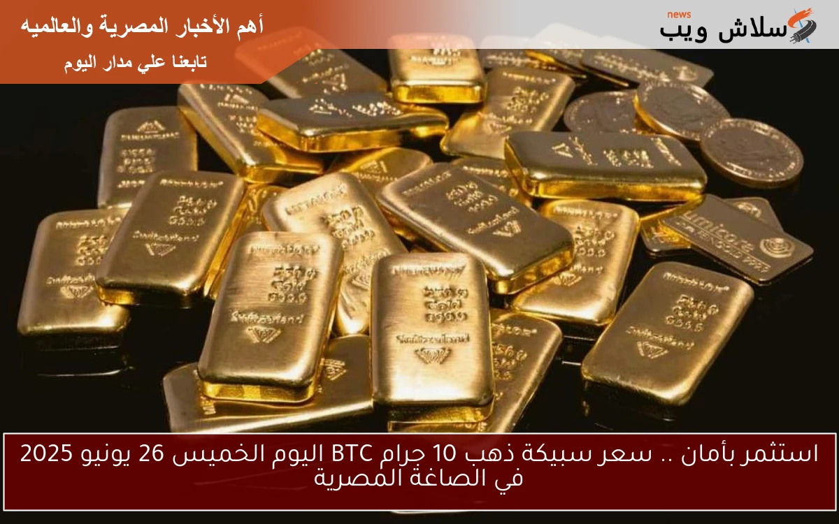 استثمر بأمان .. سعر سبيكة ذهب 10 جرام BTC اليوم الخميس 26 يونيو 2025 في الصاغة المصرية