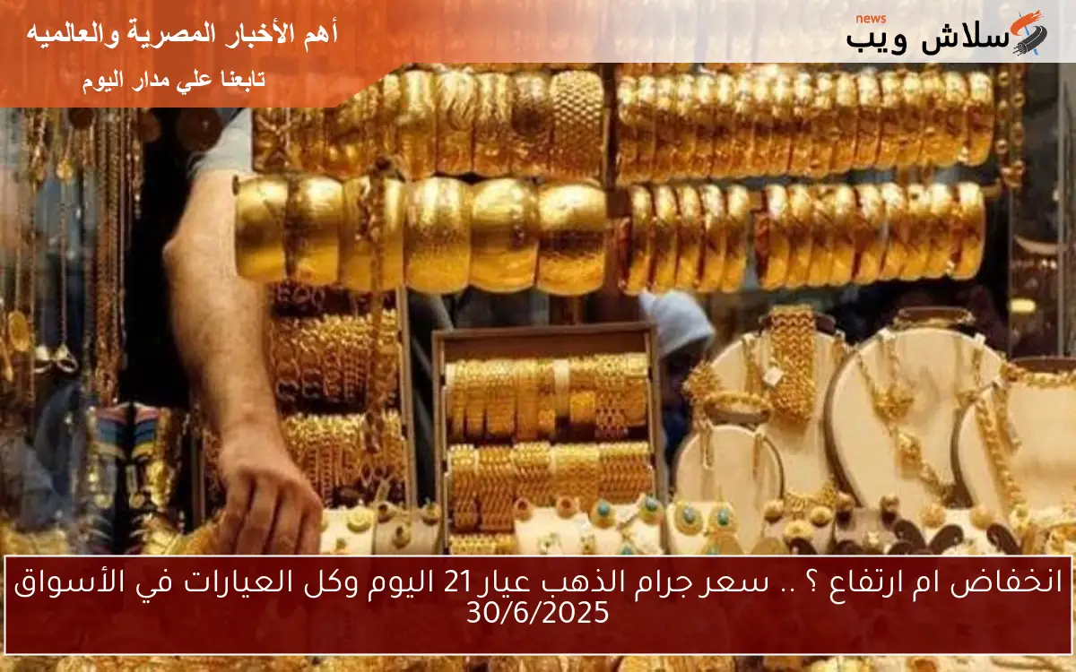 انخفاض ام ارتفاع ؟ .. سعر جرام الذهب عيار 21 اليوم وكل العيارات في الأسواق 30/6/2025