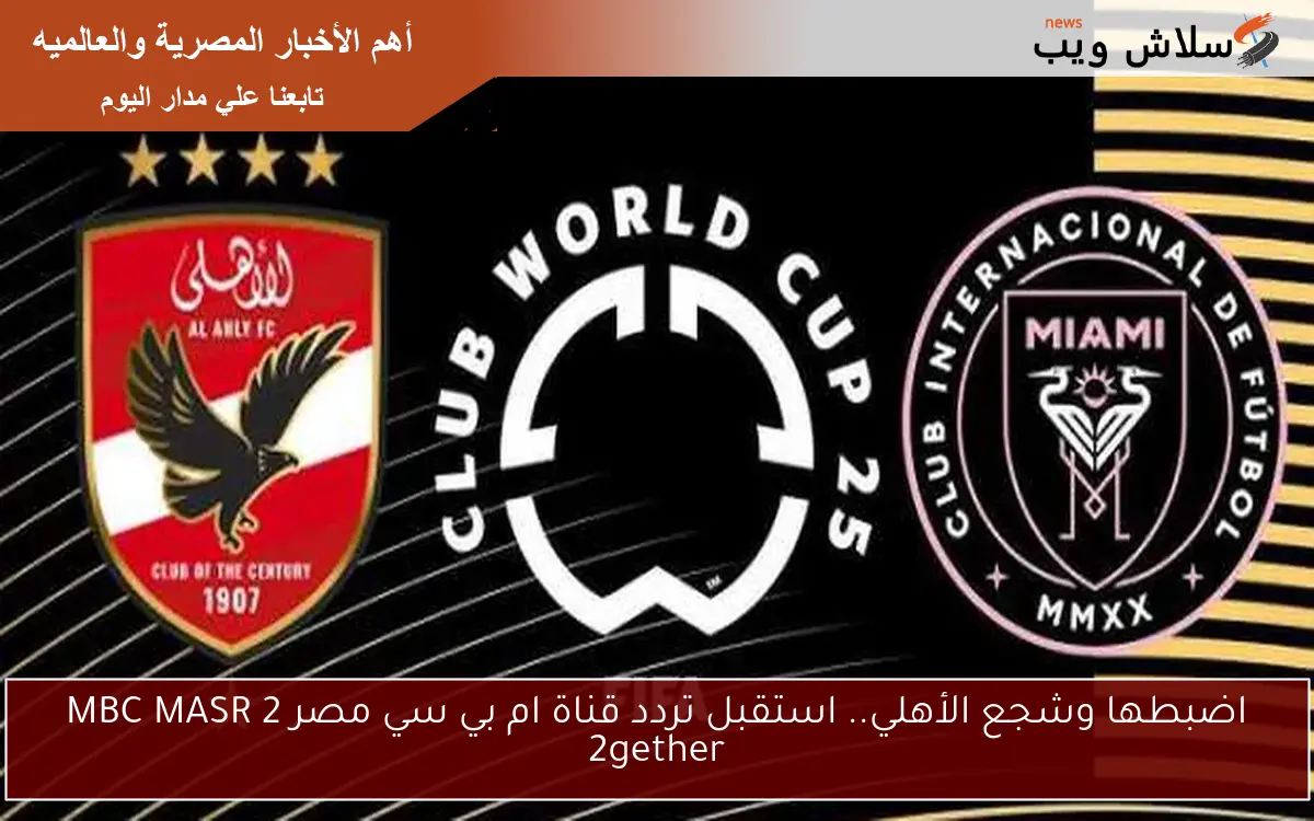 اضبطها وشجع الأهلي.. استقبل تردد قناة ام بي سي مصر 2 الناقلة لمباراة الأهلي وإنتر ميامي MBC MASR 2gether 2 اضبطها وشجع الأهلي.. استقبل تردد قناة ام بي سي مصر 2 الناقلة لمباراة الأهلي وإنتر ميامي MBC MASR 2gether