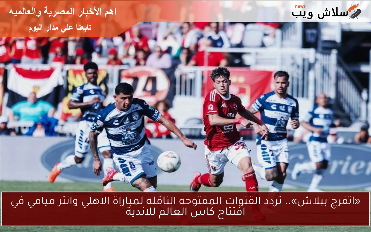 «اتفرج ببلاش».. تردد القنوات المفتوحه الناقله لمباراة الاهلي وانتر ميامي في افتتاح كاس العالم للاندية 2 «اتفرج ببلاش».. تردد القنوات المفتوحه الناقله لمباراة الاهلي وانتر ميامي في افتتاح كاس العالم للاندية