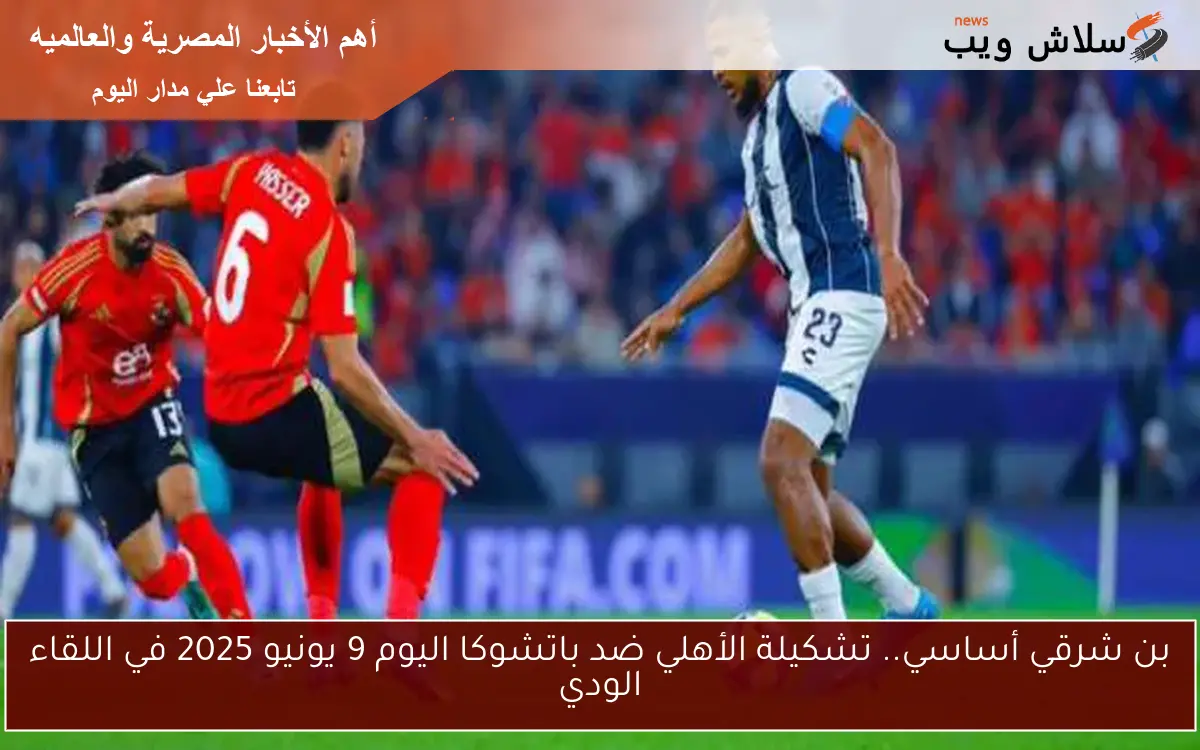 بن شرقي أساسي.. تشكيلة الأهلي ضد باتشوكا اليوم 9 يونيو 2025 في اللقاء الودي 2 بن شرقي أساسي.. تشكيلة الأهلي ضد باتشوكا اليوم 9 يونيو 2025 في اللقاء الودي
