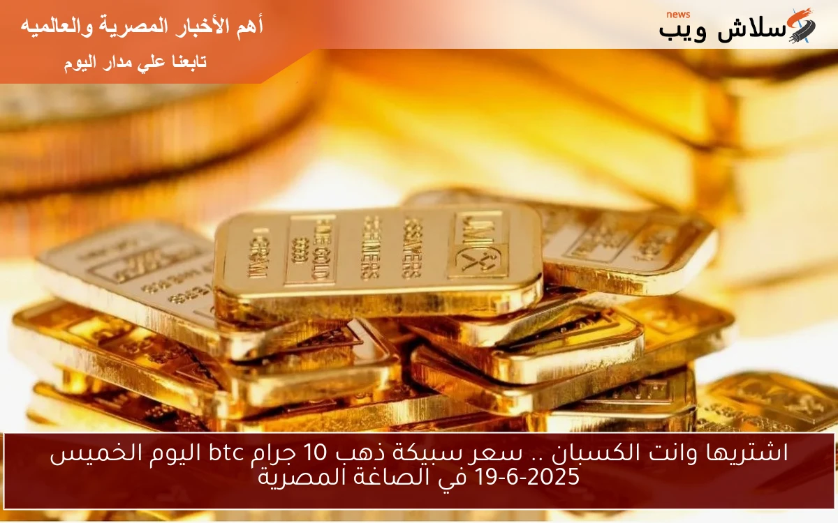 اشتريها وانت الكسبان .. سعر سبيكة ذهب 10 جرام btc اليوم الخميس 19-6-2025 في الصاغة المصرية