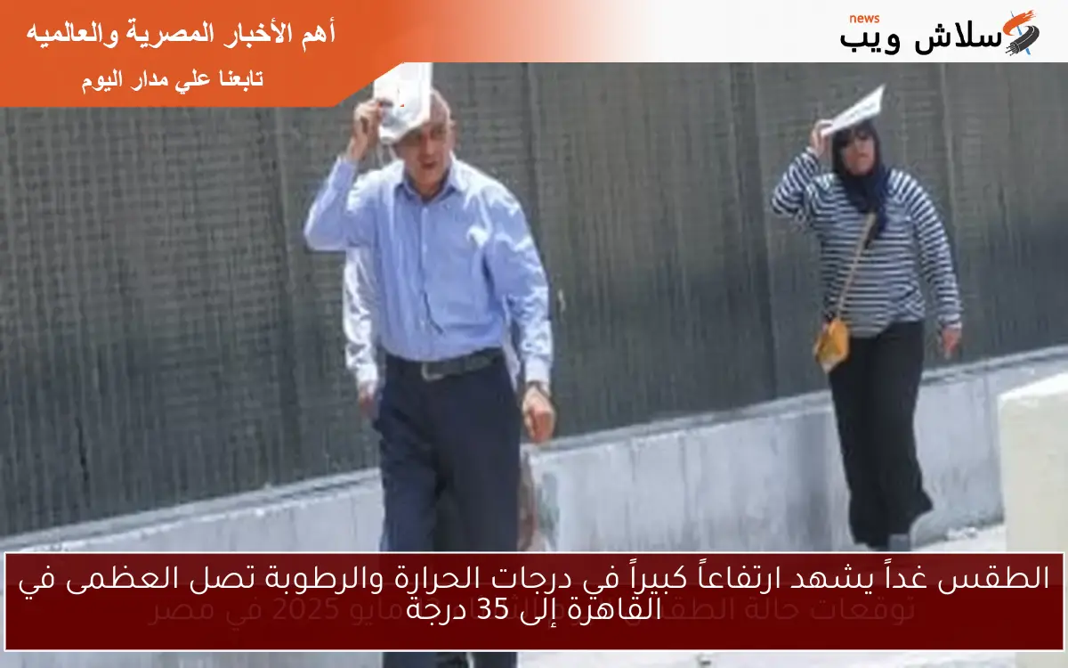 الطقس غداً يشهد ارتفاعاً كبيراً في درجات الحرارة والرطوبة تصل العظمى في القاهرة إلى 35 درجة