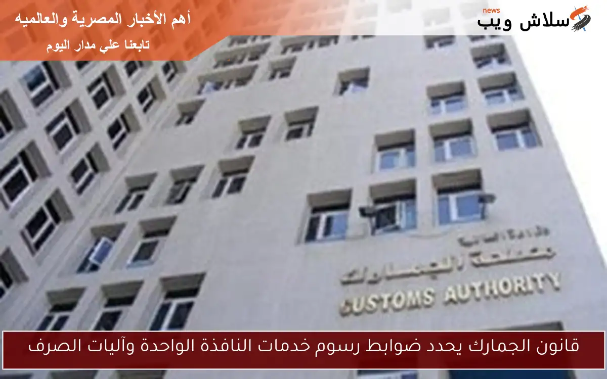 قانون الجمارك يحدد ضوابط رسوم خدمات النافذة الواحدة وآليات الصرف 2 قانون الجمارك يحدد ضوابط رسوم خدمات النافذة الواحدة وآليات الصرف