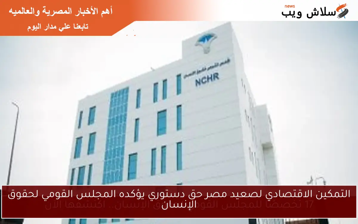 التمكين الاقتصادي لصعيد مصر حق دستوري يؤكده المجلس القومي لحقوق الإنسان 2 التمكين الاقتصادي لصعيد مصر حق دستوري يؤكده المجلس القومي لحقوق الإنسان