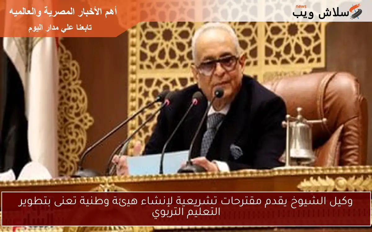 وكيل الشيوخ يقدم مقترحات تشريعية لإنشاء هيئة وطنية تعنى بتطوير التعليم التربوي