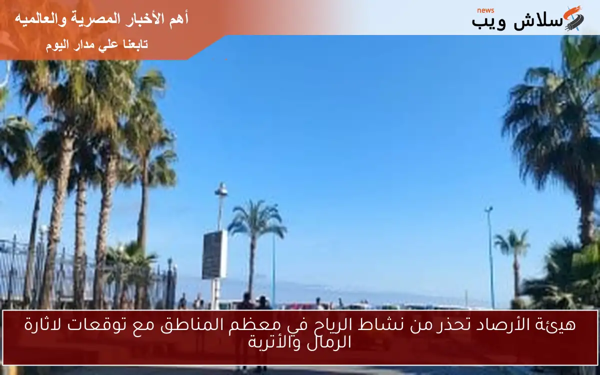 هيئة الأرصاد تحذر من نشاط الرياح في معظم المناطق مع توقعات لاثارة الرمال والأتربة 2 هيئة الأرصاد تحذر من نشاط الرياح في معظم المناطق مع توقعات لاثارة الرمال والأتربة