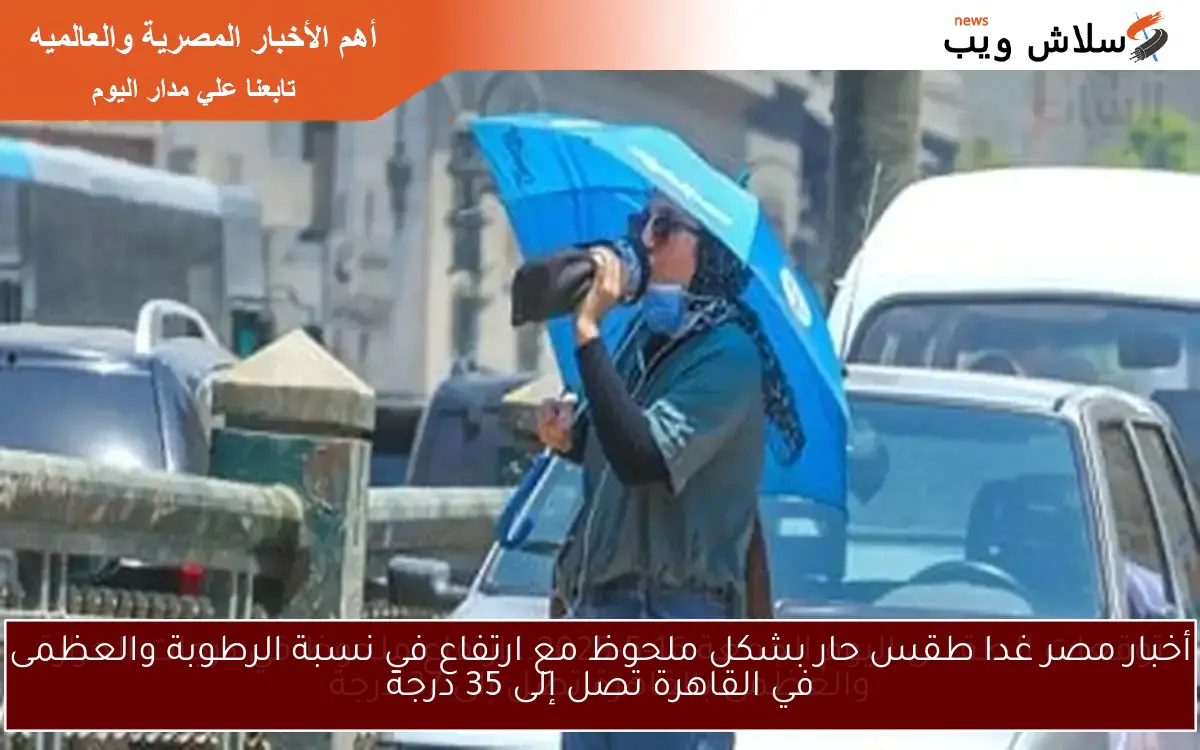 أخبار مصر غدا طقس حار بشكل ملحوظ مع ارتفاع في نسبة الرطوبة والعظمى في القاهرة تصل إلى 35 درجة