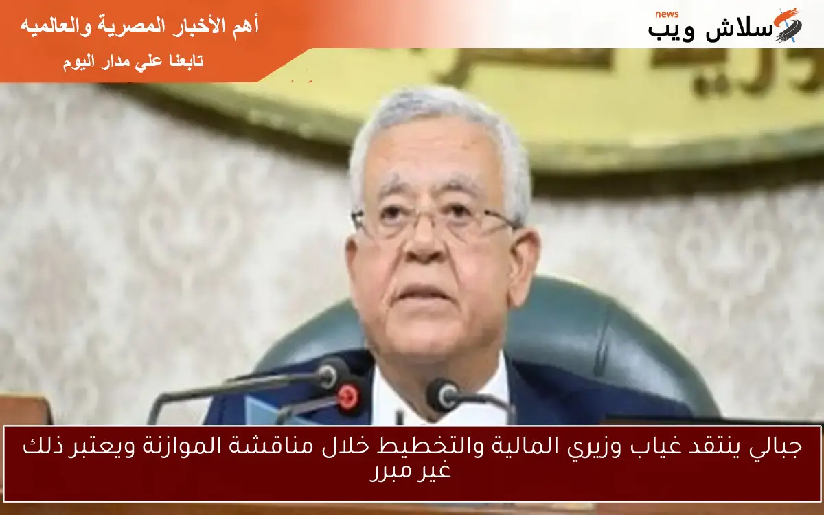 جبالي ينتقد غياب وزيري المالية والتخطيط خلال مناقشة الموازنة ويعتبر ذلك غير مبرر