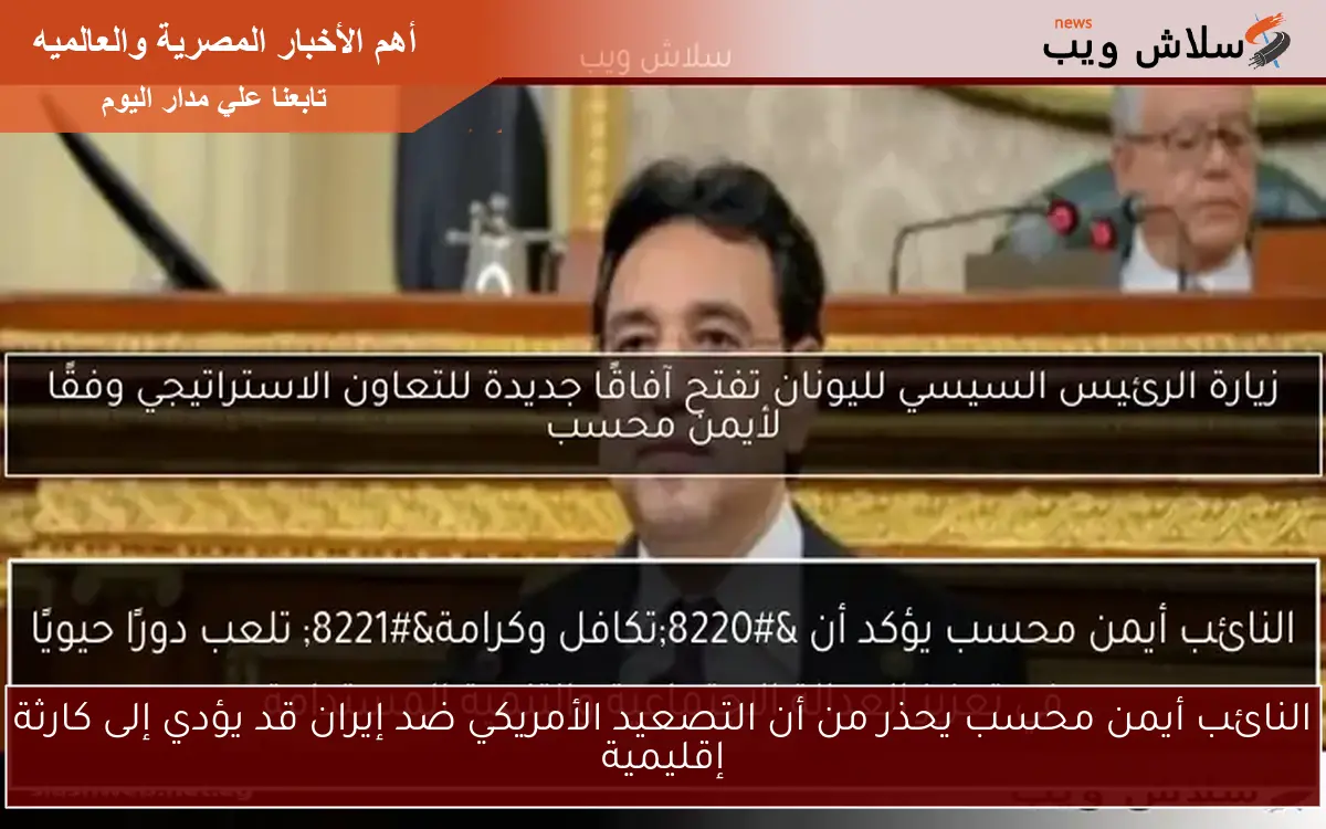 النائب أيمن محسب يحذر من أن التصعيد الأمريكي ضد إيران قد يؤدي إلى كارثة إقليمية
