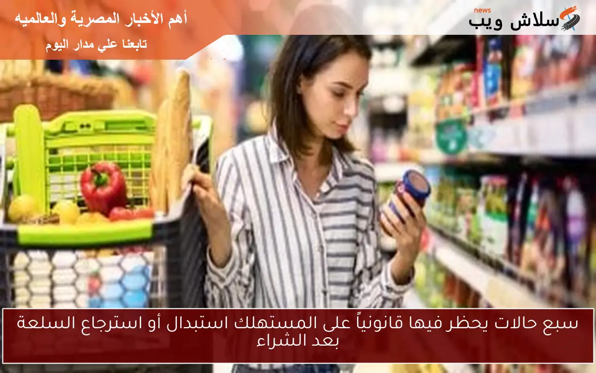 سبع حالات يحظر فيها قانونياً على المستهلك استبدال أو استرجاع السلعة بعد الشراء 2 سبع حالات يحظر فيها قانونياً على المستهلك استبدال أو استرجاع السلعة بعد الشراء