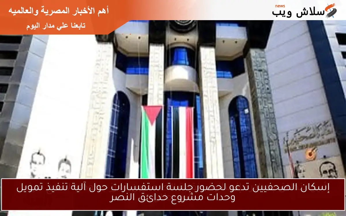 إسكان الصحفيين تدعو لحضور جلسة استفسارات حول آلية تنفيذ تمويل وحدات مشروع حدائق النصر