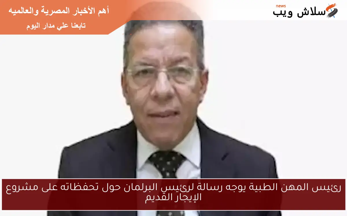 رئيس المهن الطبية يوجه رسالة لرئيس البرلمان حول تحفظاته على مشروع الإيجار القديم 2 رئيس المهن الطبية يوجه رسالة لرئيس البرلمان حول تحفظاته على مشروع الإيجار القديم