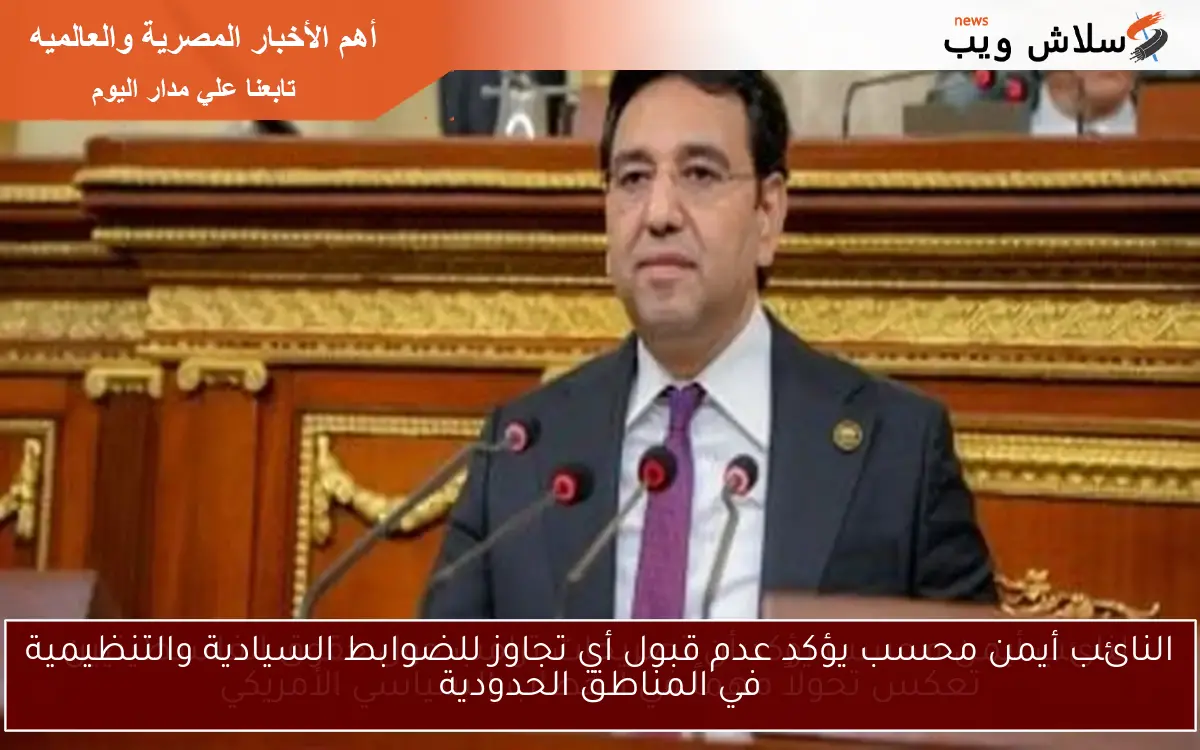 النائب أيمن محسب يؤكد عدم قبول أي تجاوز للضوابط السيادية والتنظيمية في المناطق الحدودية 2 النائب أيمن محسب يؤكد عدم قبول أي تجاوز للضوابط السيادية والتنظيمية في المناطق الحدودية