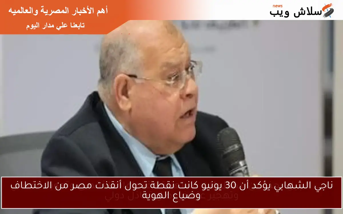 ناجي الشهابي يؤكد أن 30 يونيو كانت نقطة تحول أنقذت مصر من الاختطاف وضياع الهوية