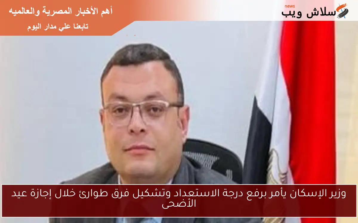 وزير الإسكان يأمر برفع درجة الاستعداد وتشكيل فرق طوارئ خلال إجازة عيد الأضحى 2 وزير الإسكان يأمر برفع درجة الاستعداد وتشكيل فرق طوارئ خلال إجازة عيد الأضحى
