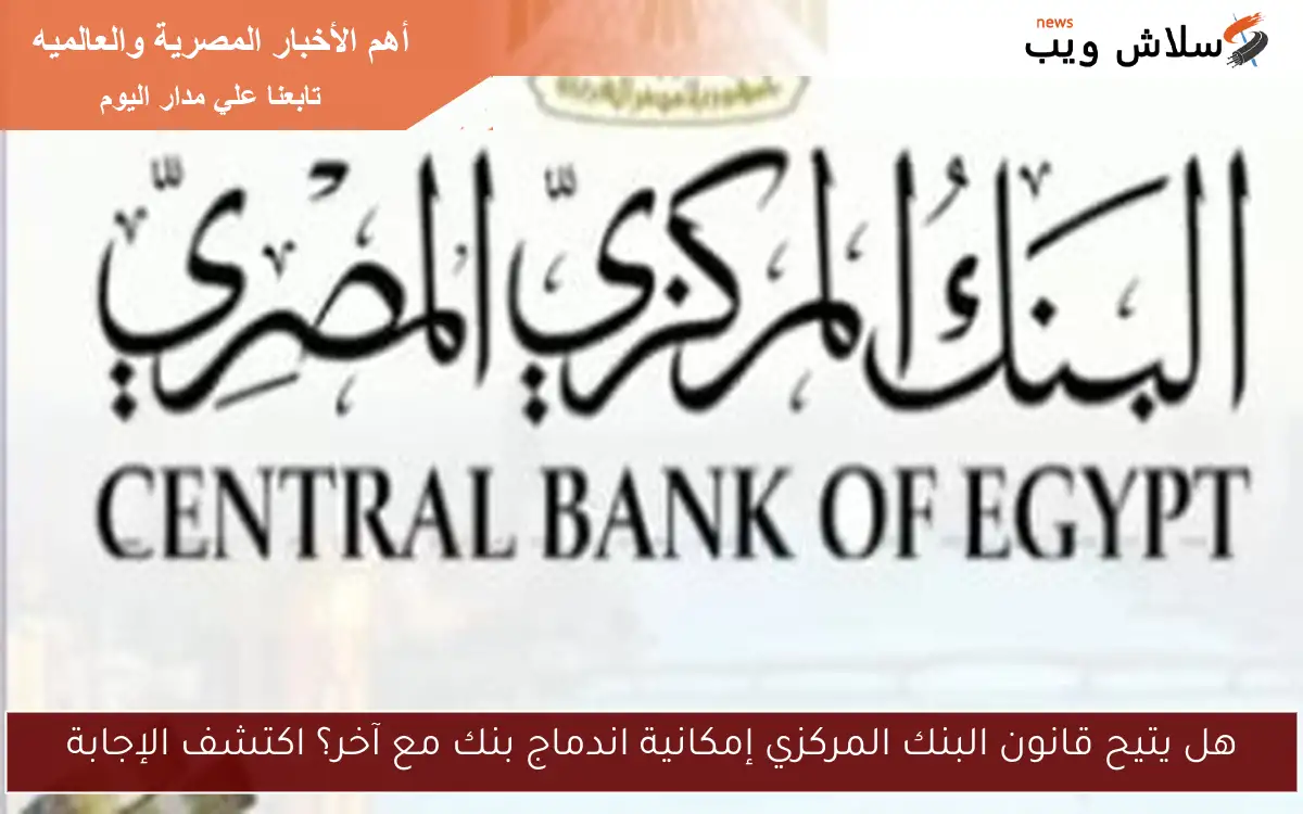 هل يتيح قانون البنك المركزي إمكانية اندماج بنك مع آخر؟ اكتشف الإجابة 2 هل يتيح قانون البنك المركزي إمكانية اندماج بنك مع آخر؟ اكتشف الإجابة