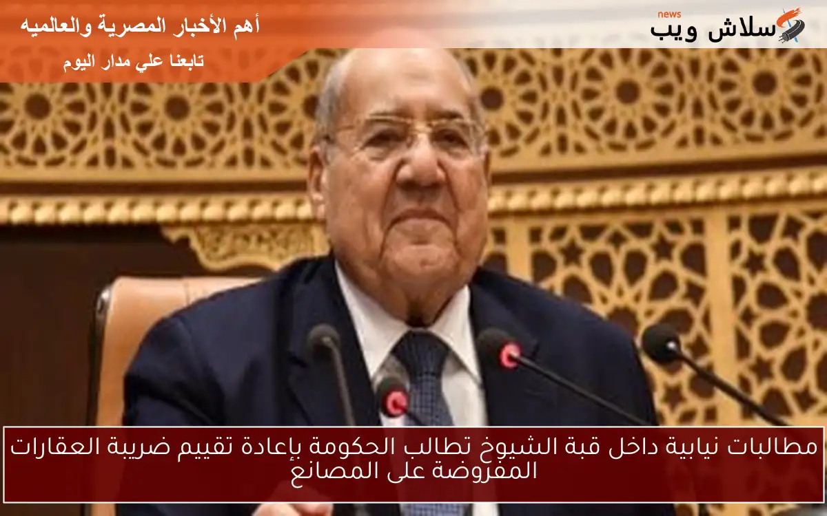 مطالبات نيابية داخل قبة الشيوخ تطالب الحكومة بإعادة تقييم ضريبة العقارات المفروضة على المصانع 2 مطالبات نيابية داخل قبة الشيوخ تطالب الحكومة بإعادة تقييم ضريبة العقارات المفروضة على المصانع