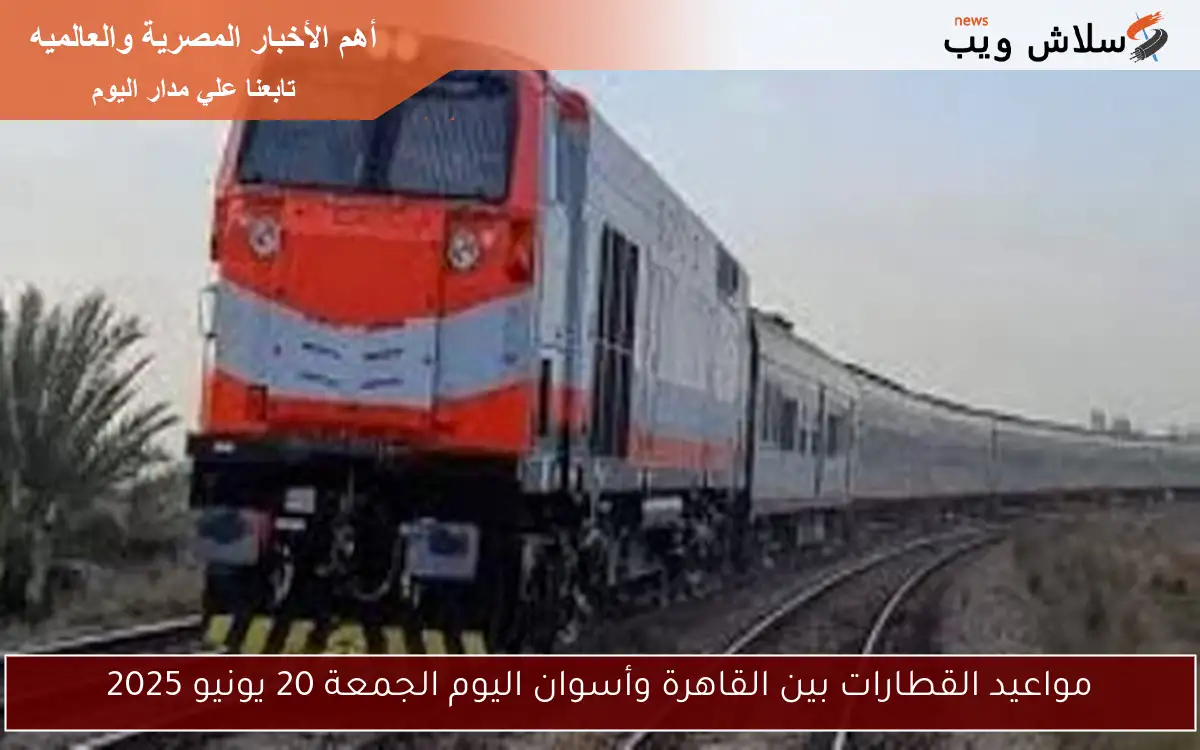 مواعيد القطارات بين القاهرة وأسوان اليوم الجمعة 20 يونيو 2025