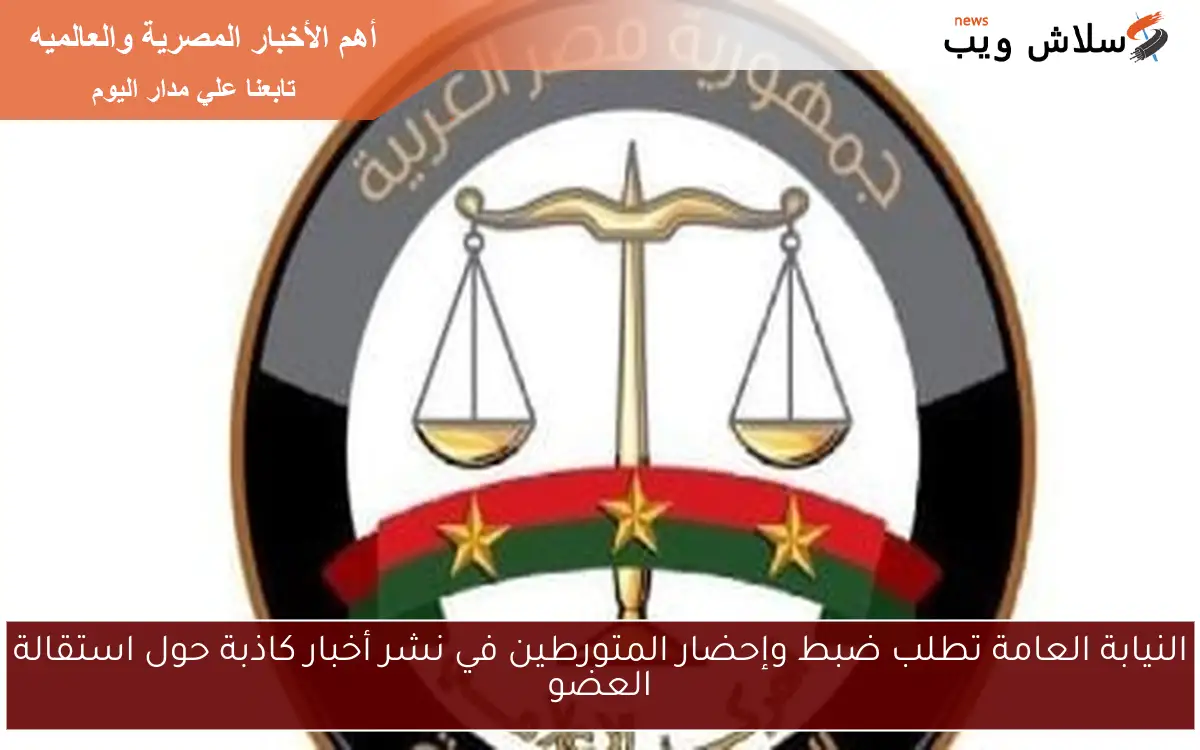 النيابة العامة تطلب ضبط وإحضار المتورطين في نشر أخبار كاذبة حول استقالة العضو