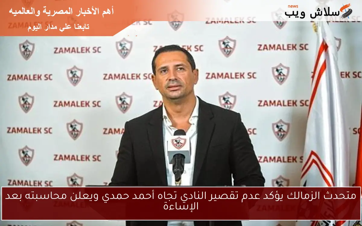 متحدث الزمالك يؤكد عدم تقصير النادي تجاه أحمد حمدي ويعلن محاسبته بعد الإساءة 2 متحدث الزمالك يؤكد عدم تقصير النادي تجاه أحمد حمدي ويعلن محاسبته بعد الإساءة