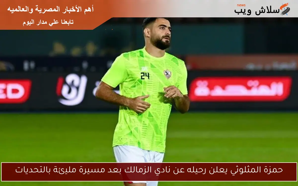 حمزة المثلوثي يعلن رحيله عن نادي الزمالك بعد مسيرة مليئة بالتحديات