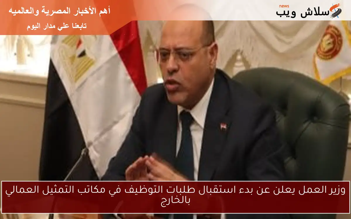 وزير العمل يعلن عن بدء استقبال طلبات التوظيف في مكاتب التمثيل العمالي بالخارج