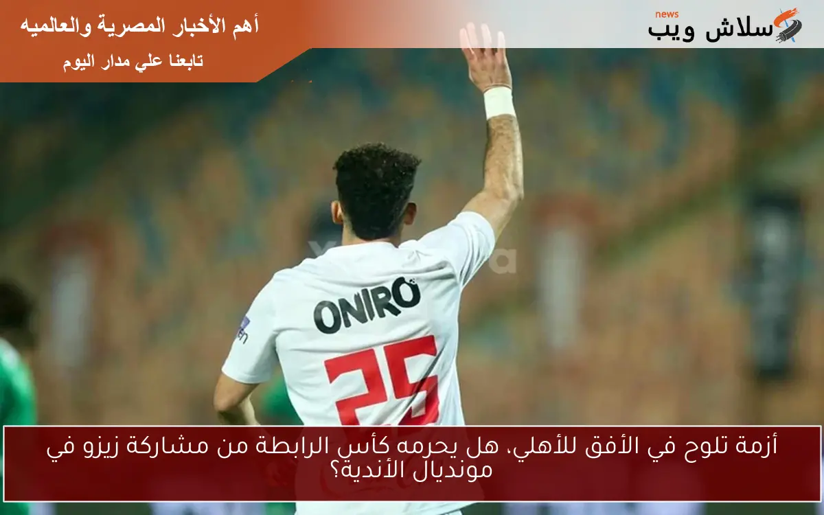 أزمة تلوح في الأفق للأهلي، هل يحرمه كأس الرابطة من مشاركة زيزو في مونديال الأندية؟ 2 أزمة تلوح في الأفق للأهلي، هل يحرمه كأس الرابطة من مشاركة زيزو في مونديال الأندية؟