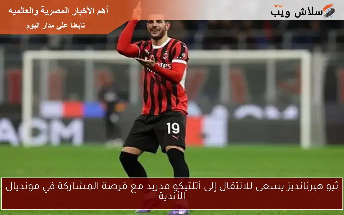 ثيو هيرنانديز يسعى للانتقال إلى أتلتيكو مدريد مع فرصة المشاركة في مونديال الأندية 2 ثيو هيرنانديز يسعى للانتقال إلى أتلتيكو مدريد مع فرصة المشاركة في مونديال الأندية