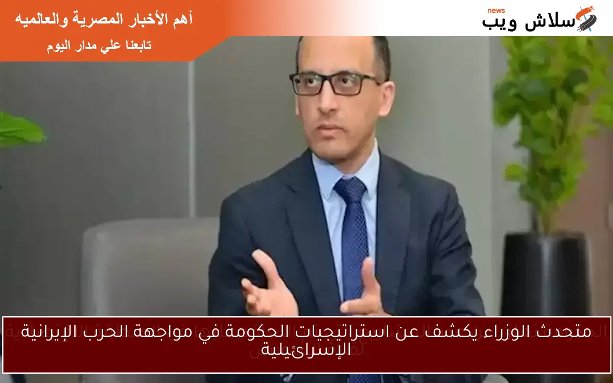متحدث الوزراء يكشف عن استراتيجيات الحكومة في مواجهة الحرب الإيرانية الإسرائيلية
