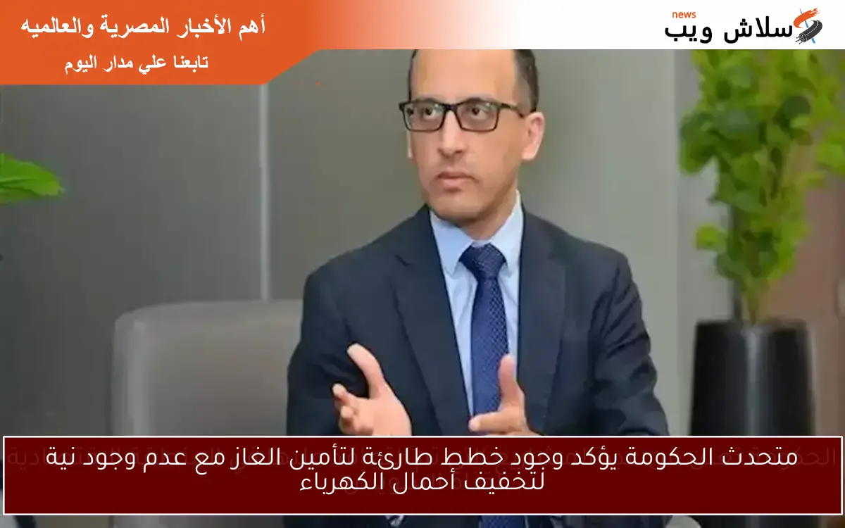 متحدث الحكومة يؤكد وجود خطط طارئة لتأمين الغاز مع عدم وجود نية لتخفيف أحمال الكهرباء 2 متحدث الحكومة يؤكد وجود خطط طارئة لتأمين الغاز مع عدم وجود نية لتخفيف أحمال الكهرباء