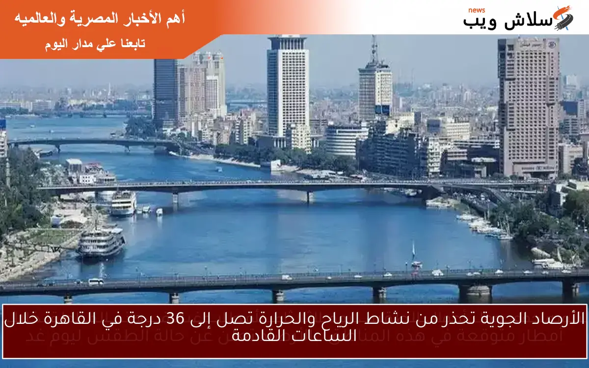 الأرصاد الجوية تحذر من نشاط الرياح والحرارة تصل إلى 36 درجة في القاهرة خلال الساعات القادمة