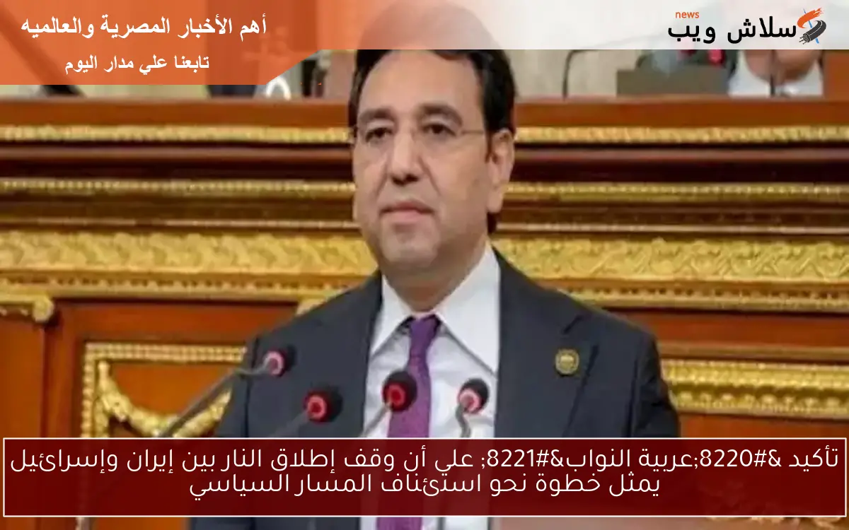 تأكيد “عربية النواب” على أن وقف إطلاق النار بين إيران وإسرائيل يمثل خطوة نحو استئناف المسار السياسي