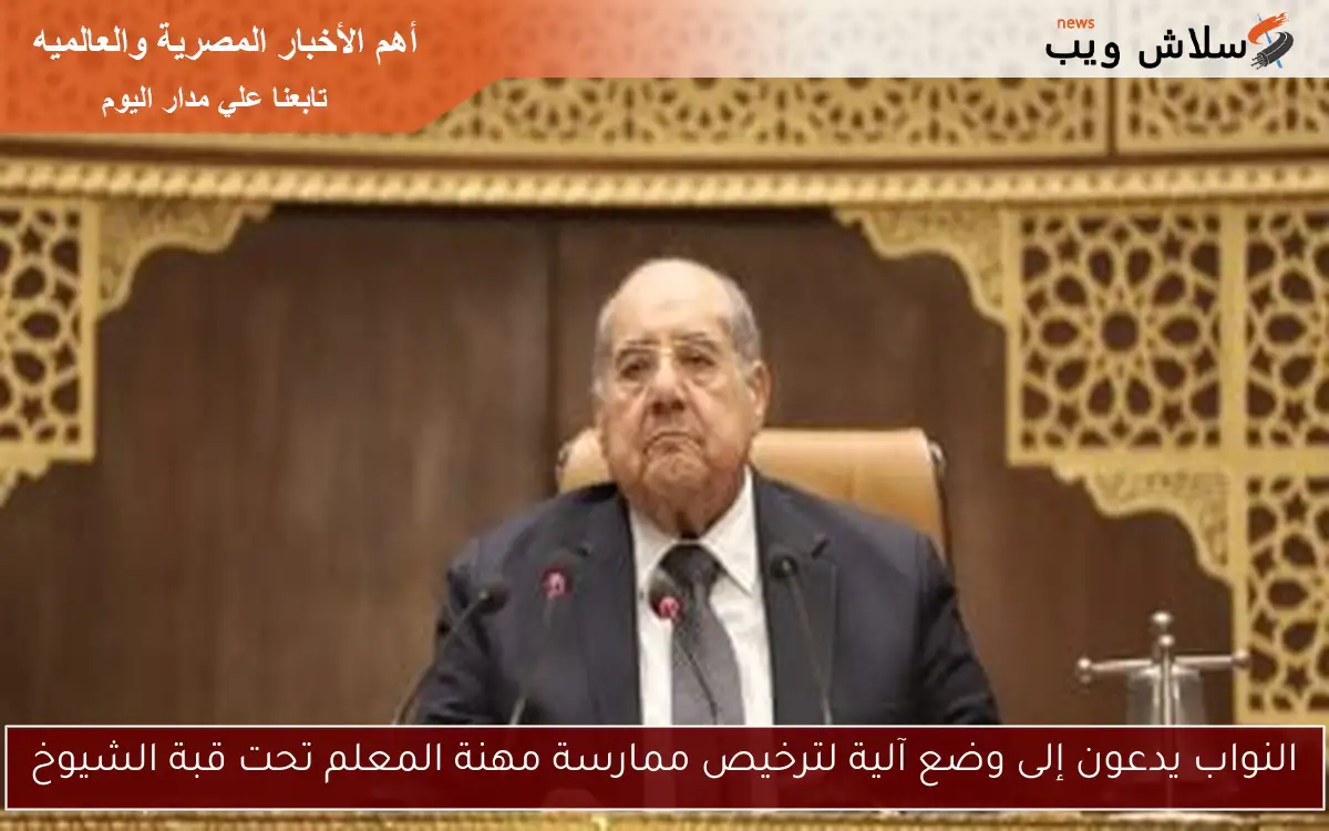 النواب يدعون إلى وضع آلية لترخيص ممارسة مهنة المعلم تحت قبة الشيوخ