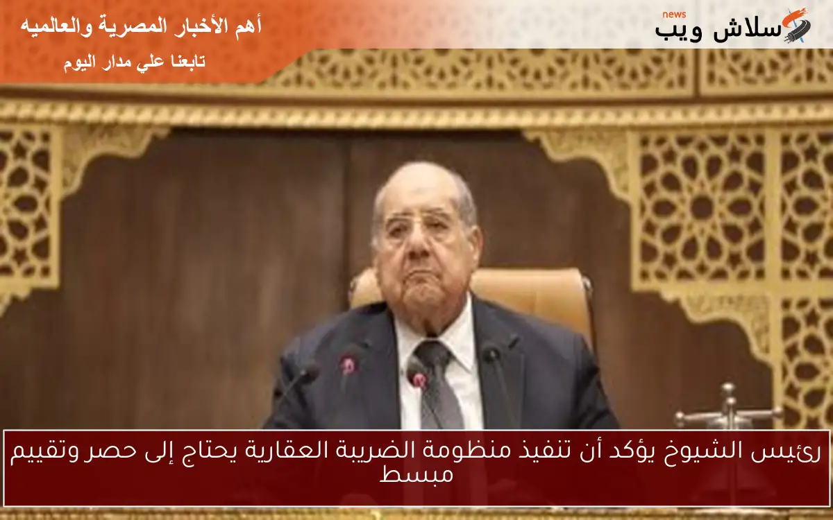 رئيس الشيوخ يؤكد أن تنفيذ منظومة الضريبة العقارية يحتاج إلى حصر وتقييم مبسط 2 رئيس الشيوخ يؤكد أن تنفيذ منظومة الضريبة العقارية يحتاج إلى حصر وتقييم مبسط
