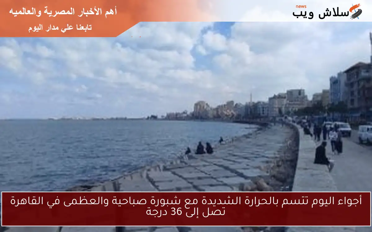 أجواء اليوم تتسم بالحرارة الشديدة مع شبورة صباحية والعظمى في القاهرة تصل إلى 36 درجة