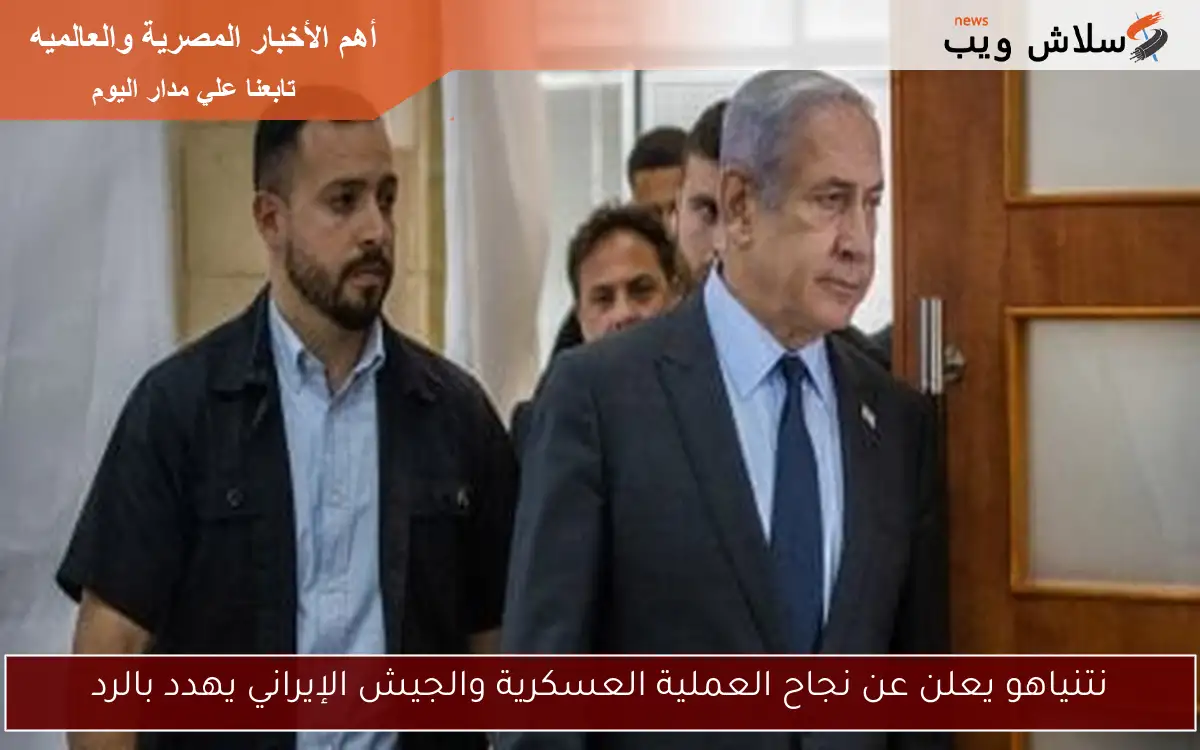 نتنياهو يعلن عن نجاح العملية العسكرية والجيش الإيراني يهدد بالرد 2 نتنياهو يعلن عن نجاح العملية العسكرية والجيش الإيراني يهدد بالرد