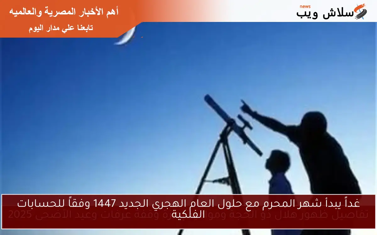 غداً يبدأ شهر المحرم مع حلول العام الهجري الجديد 1447 وفقاً للحسابات الفلكية