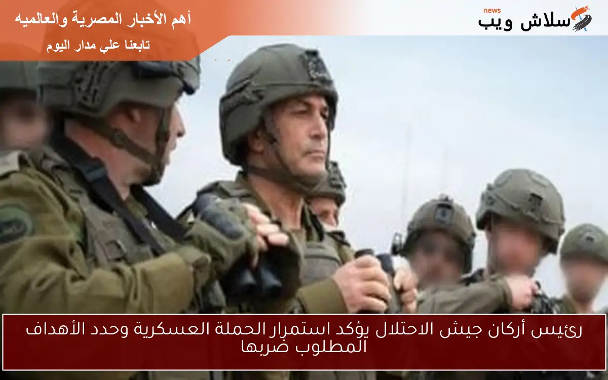 رئيس أركان جيش الاحتلال يؤكد استمرار الحملة العسكرية وحدد الأهداف المطلوب ضربها