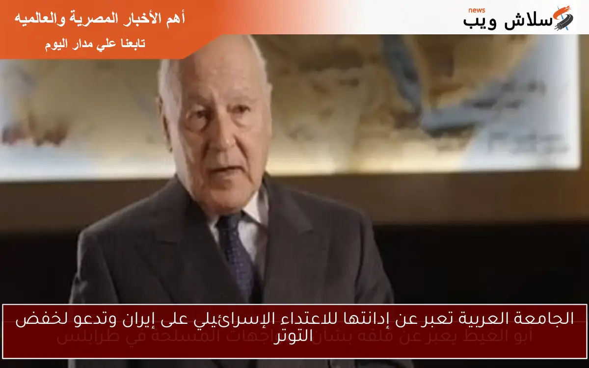 الجامعة العربية تعبر عن إدانتها للاعتداء الإسرائيلي على إيران وتدعو لخفض التوتر