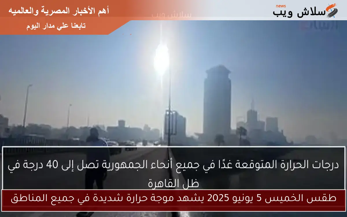 طقس الخميس 5 يونيو 2025 يشهد موجة حرارة شديدة في جميع المناطق 2 طقس الخميس 5 يونيو 2025 يشهد موجة حرارة شديدة في جميع المناطق