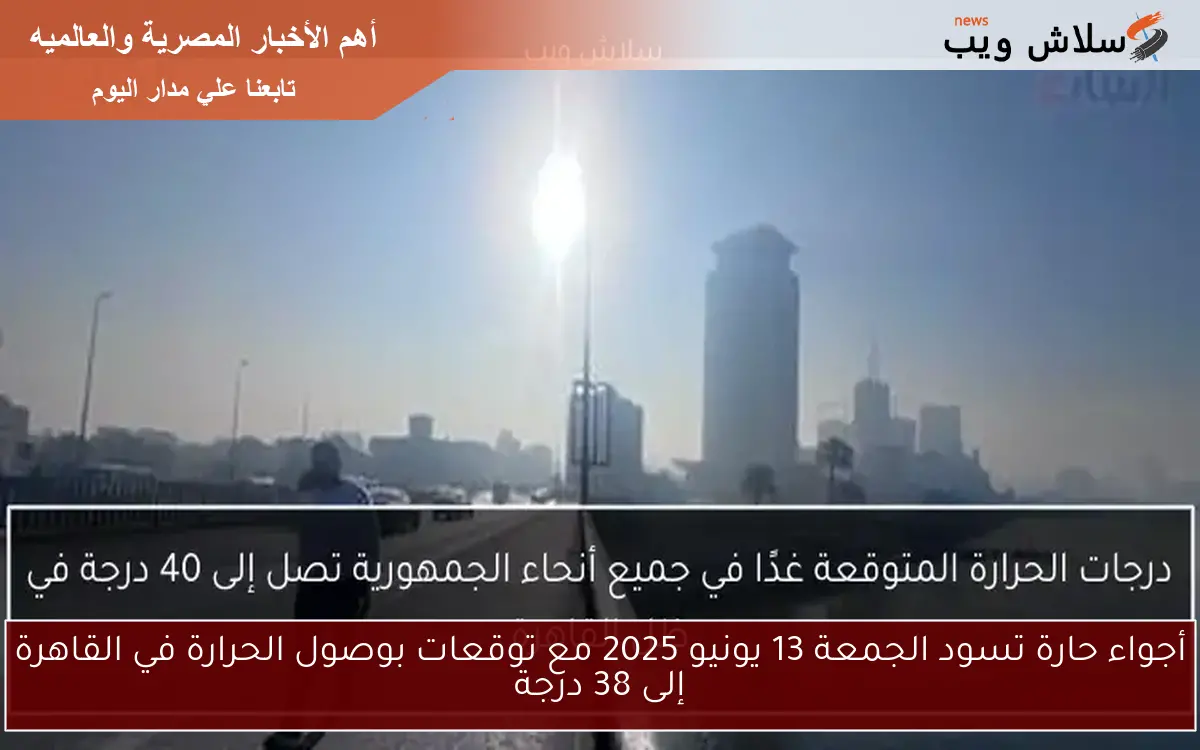 أجواء حارة تسود الجمعة 13 يونيو 2025 مع توقعات بوصول الحرارة في القاهرة إلى 38 درجة 2 أجواء حارة تسود الجمعة 13 يونيو 2025 مع توقعات بوصول الحرارة في القاهرة إلى 38 درجة