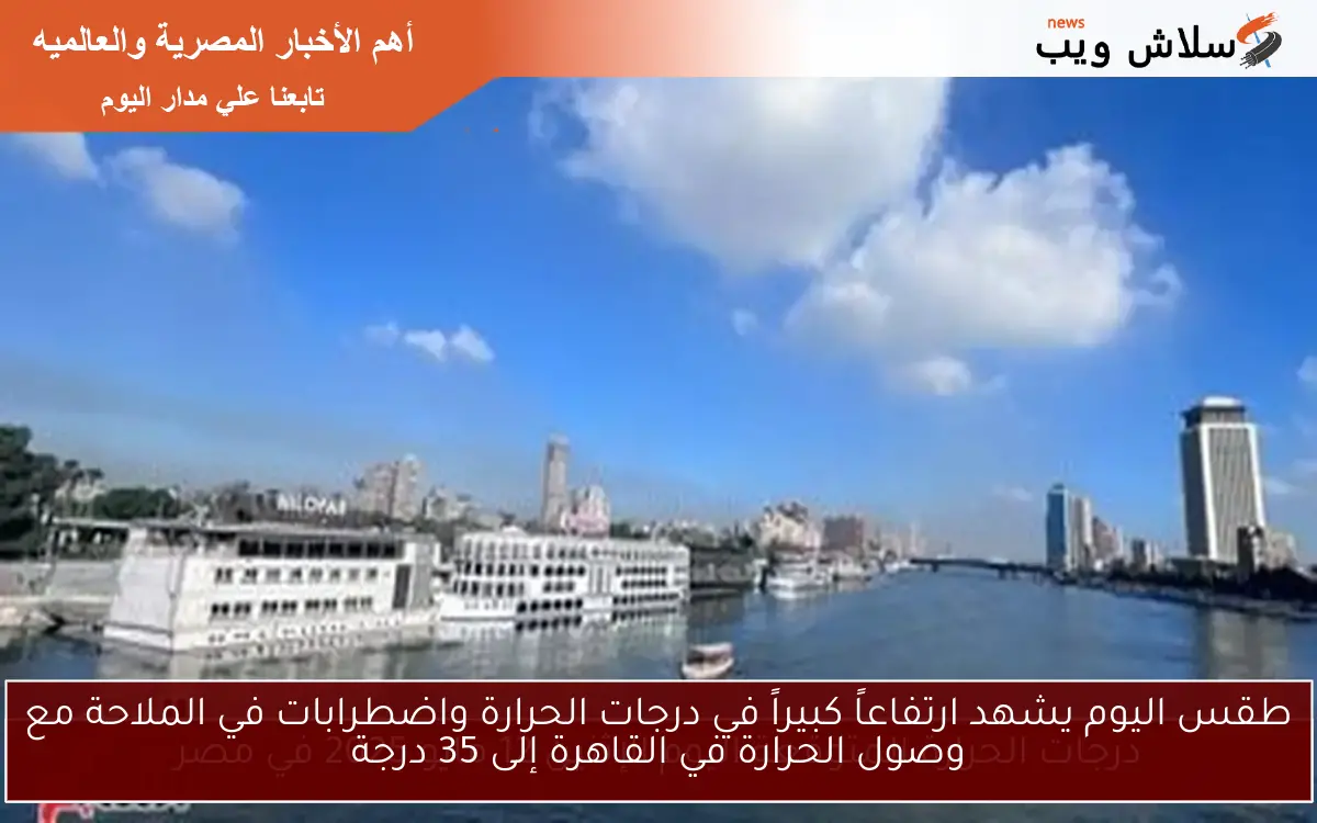 طقس اليوم يشهد ارتفاعاً كبيراً في درجات الحرارة واضطرابات في الملاحة مع وصول الحرارة في القاهرة إلى 35 درجة