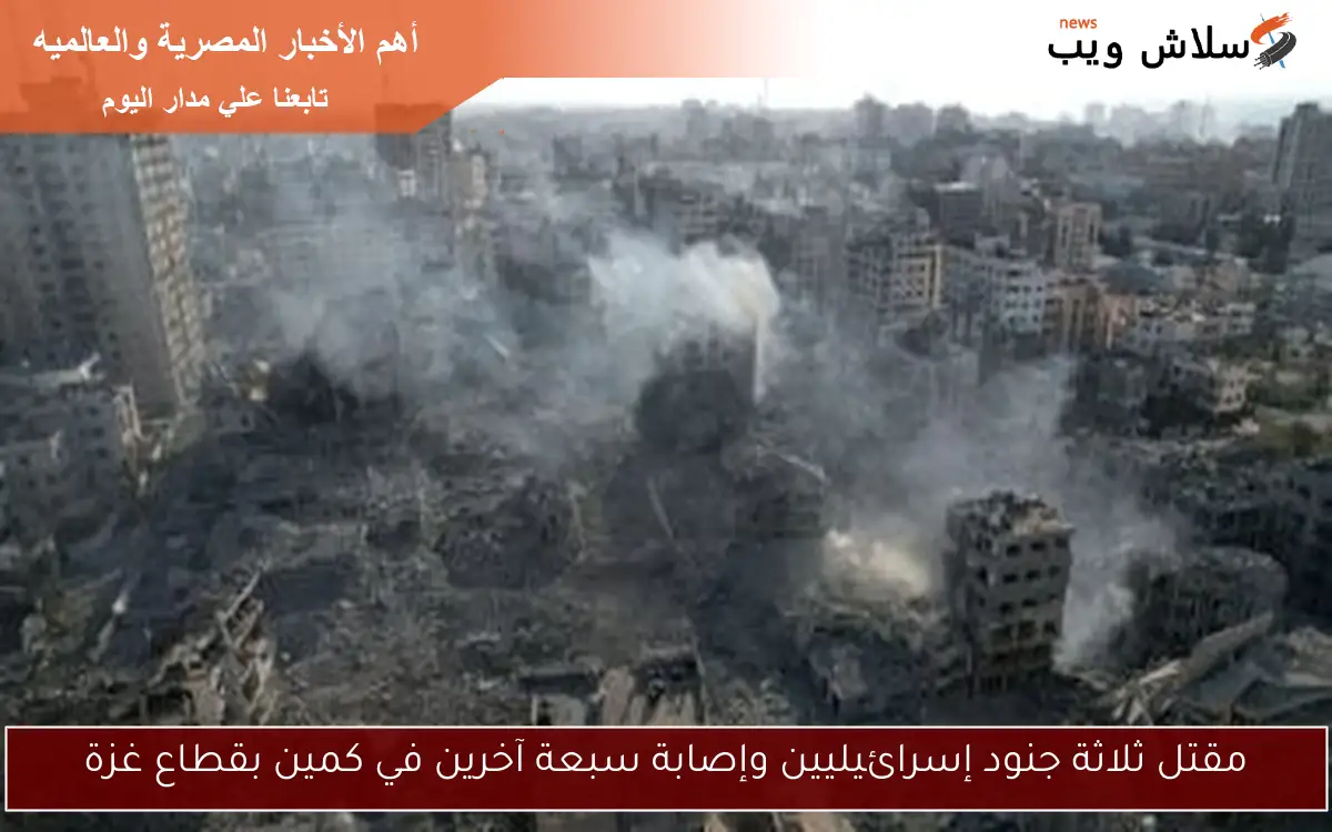 مقتل ثلاثة جنود إسرائيليين وإصابة سبعة آخرين في كمين بقطاع غزة