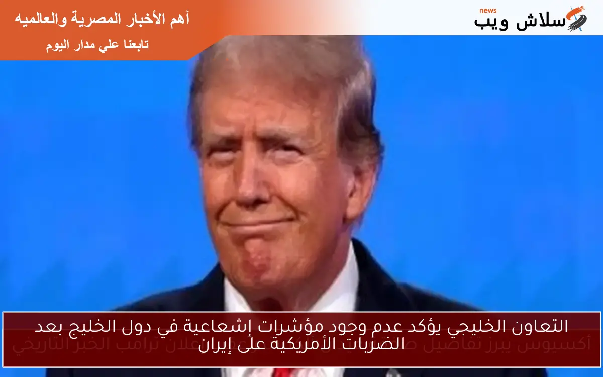 التعاون الخليجي يؤكد عدم وجود مؤشرات إشعاعية في دول الخليج بعد الضربات الأمريكية على إيران