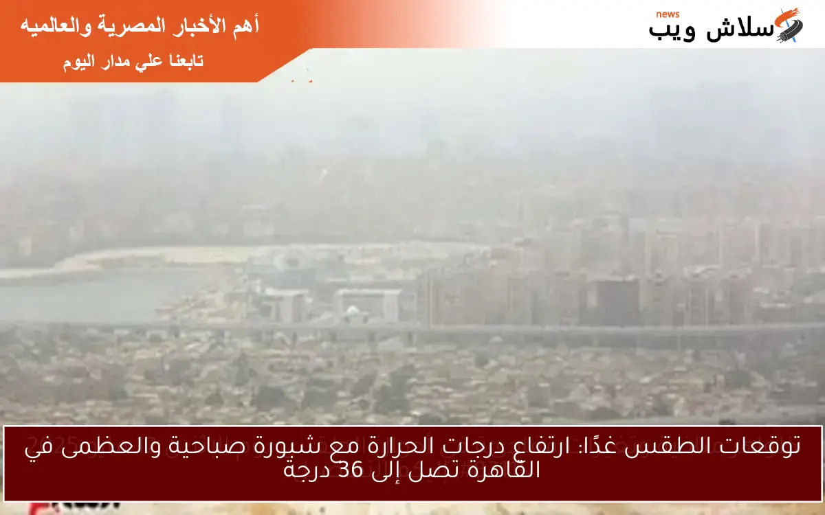توقعات الطقس غدًا: ارتفاع درجات الحرارة مع شبورة صباحية والعظمى في القاهرة تصل إلى 36 درجة