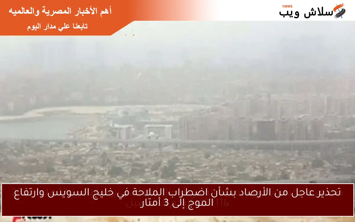 تحذير عاجل من الأرصاد بشأن اضطراب الملاحة في خليج السويس وارتفاع الموج إلى 3 أمتار