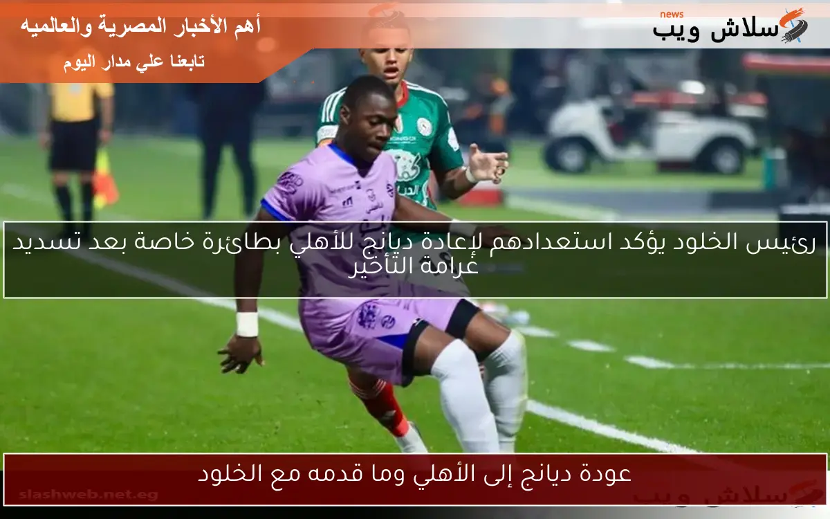 عودة ديانج إلى الأهلي وما قدمه مع الخلود 2 عودة ديانج إلى الأهلي وما قدمه مع الخلود