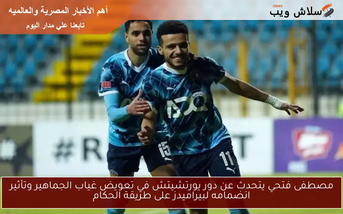 مصطفى فتحي يتحدث عن دور يورتشيتش في تعويض غياب الجماهير وتأثير انضمامه لبيراميدز على طريقة الحكام 2 مصطفى فتحي يتحدث عن دور يورتشيتش في تعويض غياب الجماهير وتأثير انضمامه لبيراميدز على طريقة الحكام
